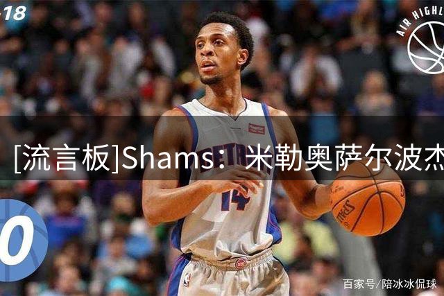 [流言板]Shams：米勒奥萨尔波杰乔治华莱士等有望在开赛前提前续约